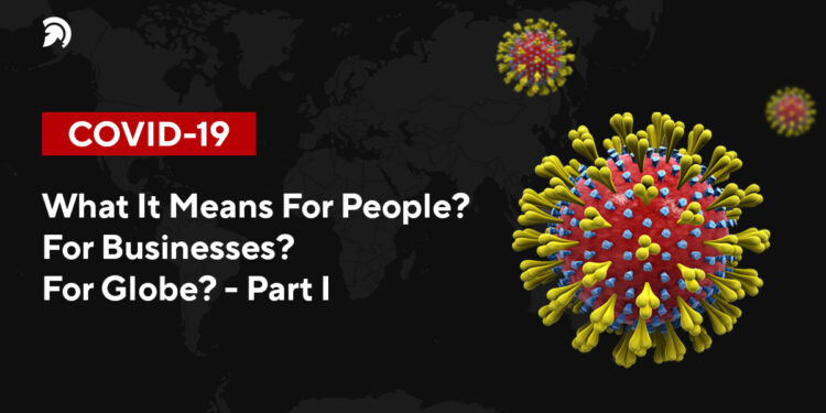 COVID-19: What It Means For People? For Businesses? For Globe? – [Part I]