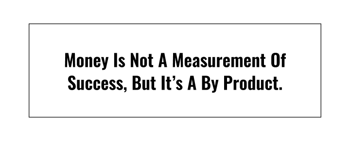 Money is not a measurement of success, but it's a by-product