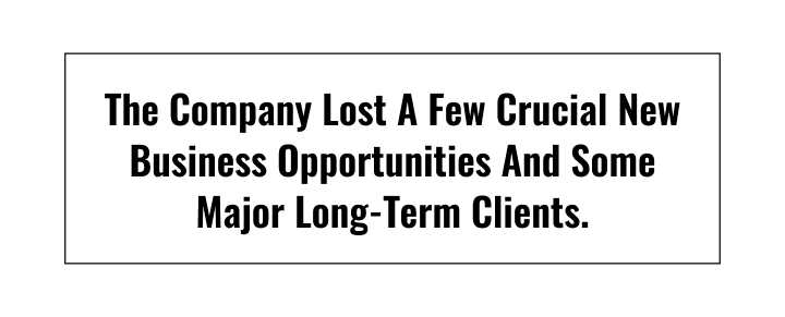 The company lost a few crucial new business opportunities and some major long-term clients.