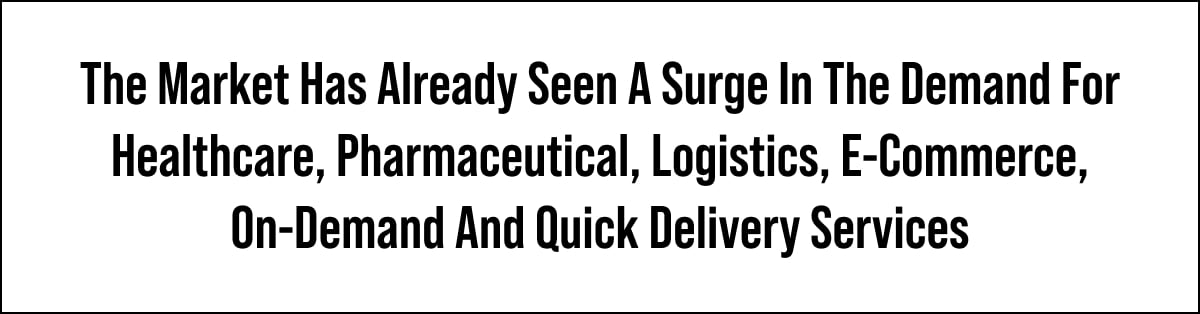 The Market Has Already Seen A Surge In The Demand For Healthcare, Pharmaceutical, Logistics, E-Commerce, On-Demand And Quick Delivery Services