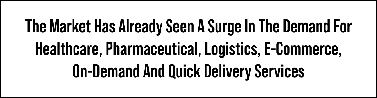 The Market Has Already Seen A Surge In The Demand For Healthcare, Pharmaceutical, Logistics, E-Commerce, On-Demand And Quick Delivery Services