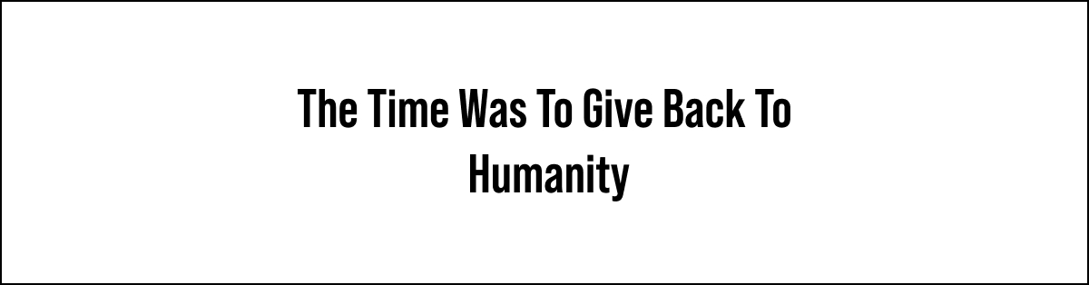 The time was to give back to humanity