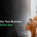 Top 7 Reasons Why Your Business Needs a Mobile App